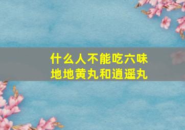 什么人不能吃六味地地黄丸和逍遥丸