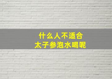 什么人不适合太子参泡水喝呢