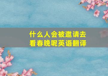 什么人会被邀请去看春晚呢英语翻译