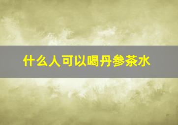 什么人可以喝丹参茶水