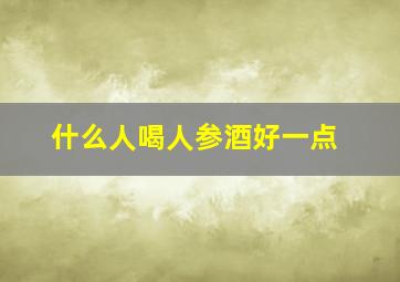 什么人喝人参酒好一点