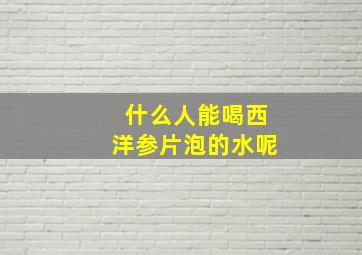 什么人能喝西洋参片泡的水呢