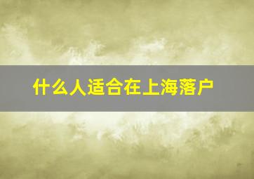 什么人适合在上海落户