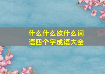 什么什么欲什么词语四个字成语大全