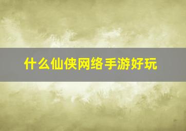 什么仙侠网络手游好玩