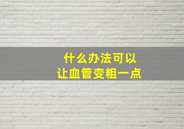 什么办法可以让血管变粗一点