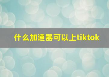 什么加速器可以上tiktok