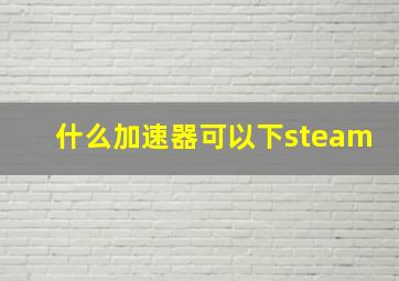 什么加速器可以下steam