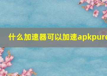 什么加速器可以加速apkpure