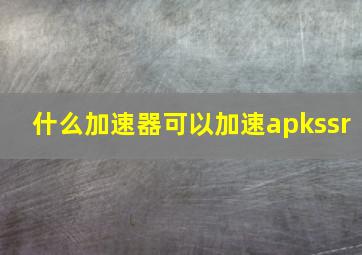 什么加速器可以加速apkssr