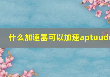 什么加速器可以加速aptuude