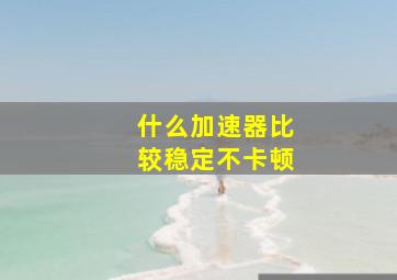 什么加速器比较稳定不卡顿