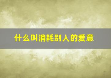 什么叫消耗别人的爱意