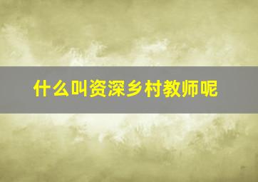 什么叫资深乡村教师呢