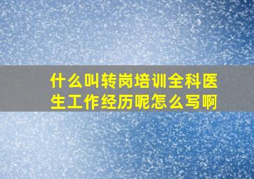 什么叫转岗培训全科医生工作经历呢怎么写啊