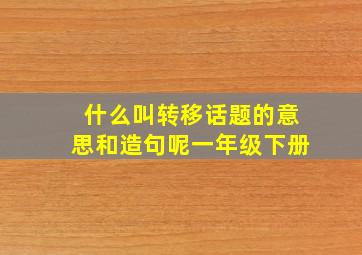 什么叫转移话题的意思和造句呢一年级下册