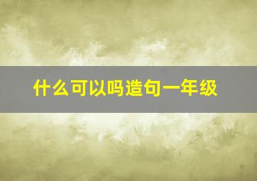 什么可以吗造句一年级