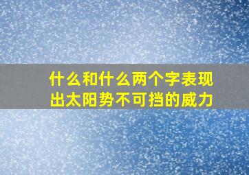 什么和什么两个字表现出太阳势不可挡的威力