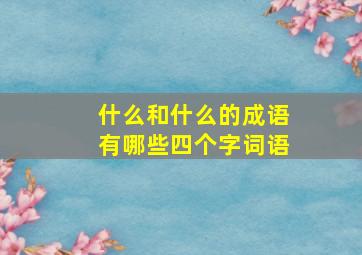 什么和什么的成语有哪些四个字词语