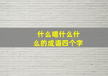 什么唱什么什么的成语四个字