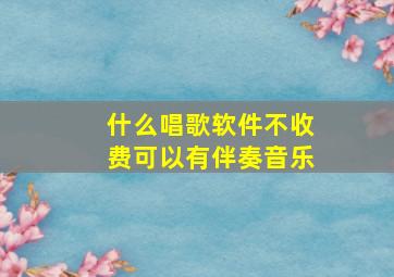 什么唱歌软件不收费可以有伴奏音乐