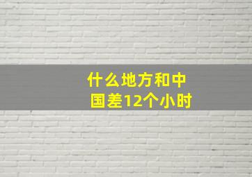 什么地方和中国差12个小时