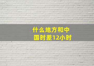 什么地方和中国时差12小时