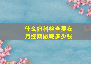 什么妇科检查要在月经期做呢多少钱