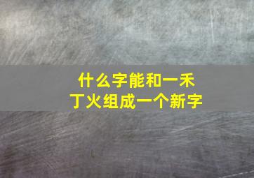 什么字能和一禾丁火组成一个新字