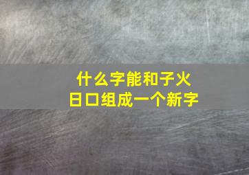 什么字能和子火日口组成一个新字