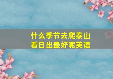 什么季节去爬泰山看日出最好呢英语