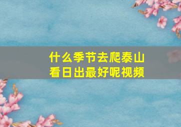 什么季节去爬泰山看日出最好呢视频