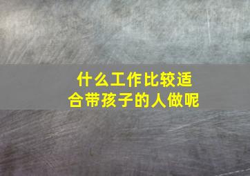 什么工作比较适合带孩子的人做呢