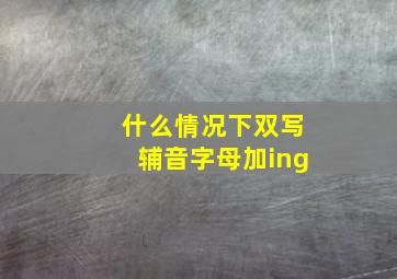 什么情况下双写辅音字母加ing