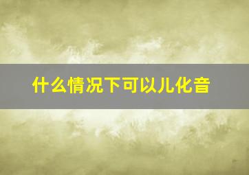 什么情况下可以儿化音