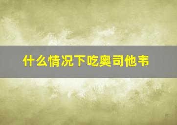 什么情况下吃奥司他韦