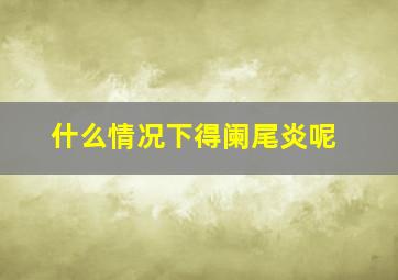 什么情况下得阑尾炎呢