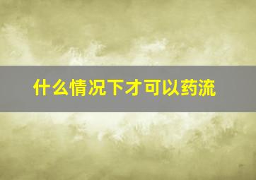 什么情况下才可以药流