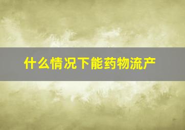 什么情况下能药物流产