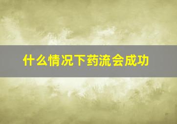 什么情况下药流会成功