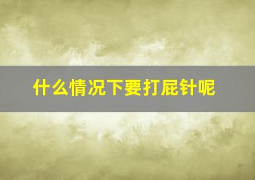 什么情况下要打屁针呢