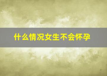 什么情况女生不会怀孕