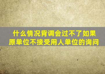 什么情况背调会过不了如果原单位不接受用人单位的询问