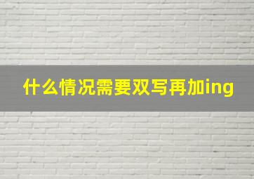 什么情况需要双写再加ing