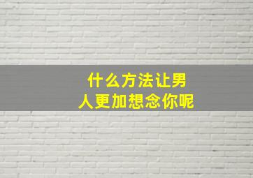 什么方法让男人更加想念你呢