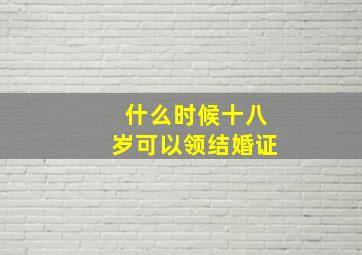 什么时候十八岁可以领结婚证