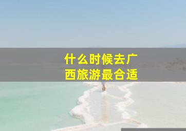 什么时候去广西旅游最合适