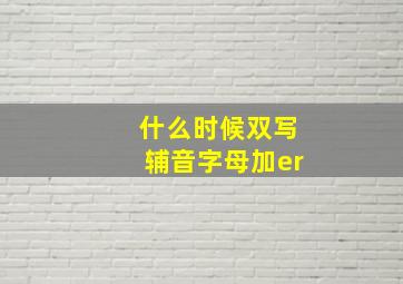 什么时候双写辅音字母加er