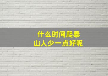 什么时间爬泰山人少一点好呢