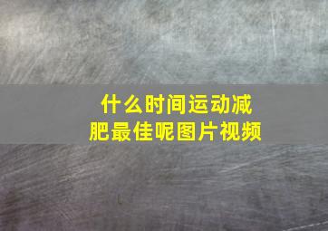 什么时间运动减肥最佳呢图片视频